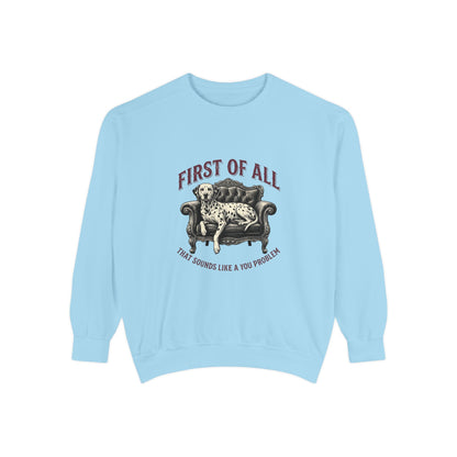 First of All That Sounds Like A You Problem - Comfort Colors 1566 Crewneck Sweatshirt