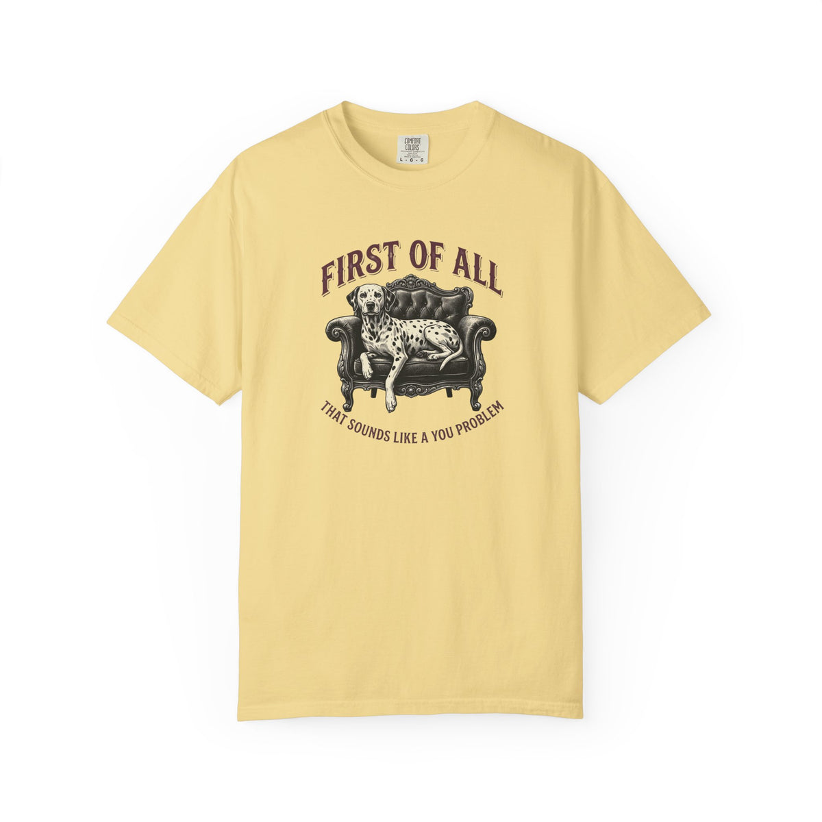 First of All That Sounds Like A You Problem - Comfort Color 1717 T-Shirt