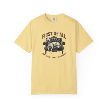 First of All That Sounds Like A You Problem - Comfort Color 1717 T-Shirt