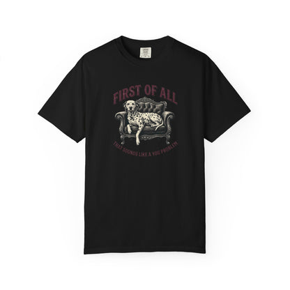 First of All That Sounds Like A You Problem - Comfort Color 1717 T-Shirt