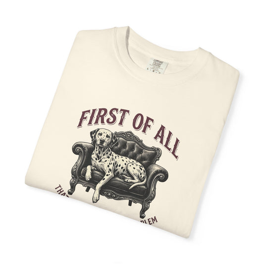 First of All That Sounds Like A You Problem - Comfort Color 1717 T-Shirt