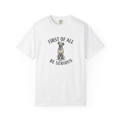 First of All - Be Serious - Comfort Color 1717 T-Shirt