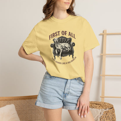First of All That Sounds Like A You Problem - Comfort Color 1717 T-Shirt